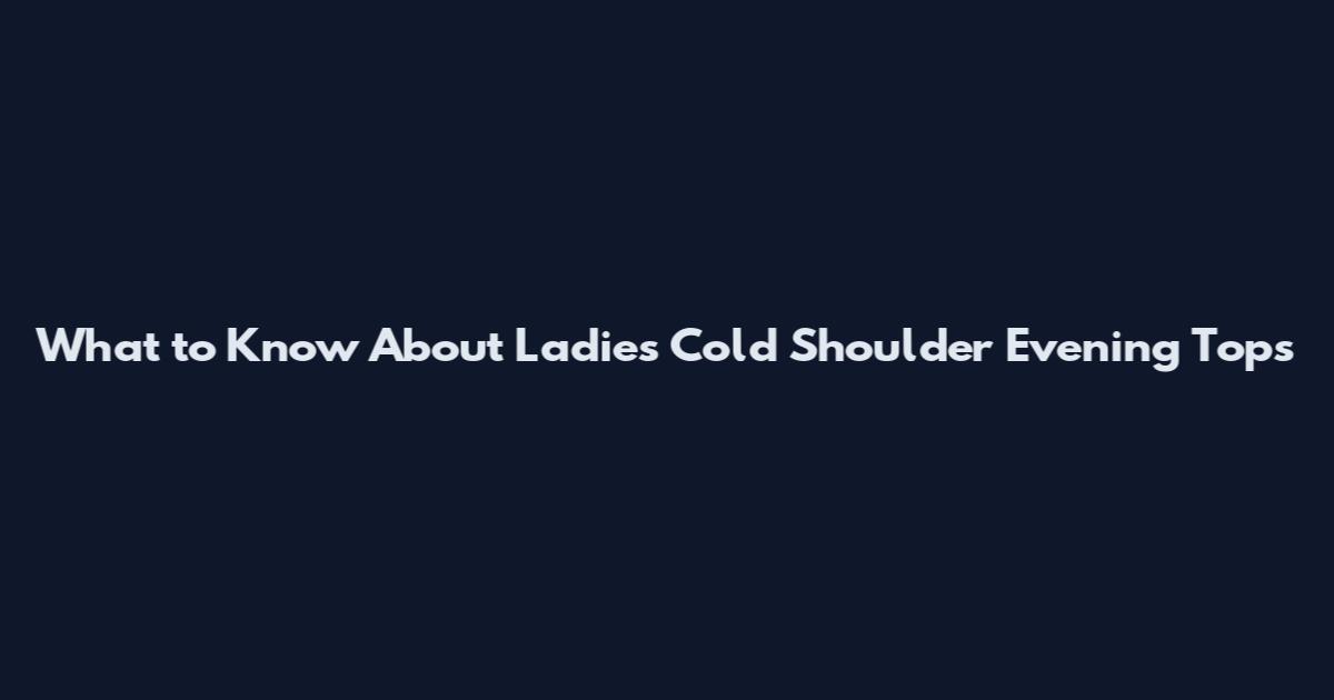 What to Know About Ladies Cold Shoulder Evening Tops