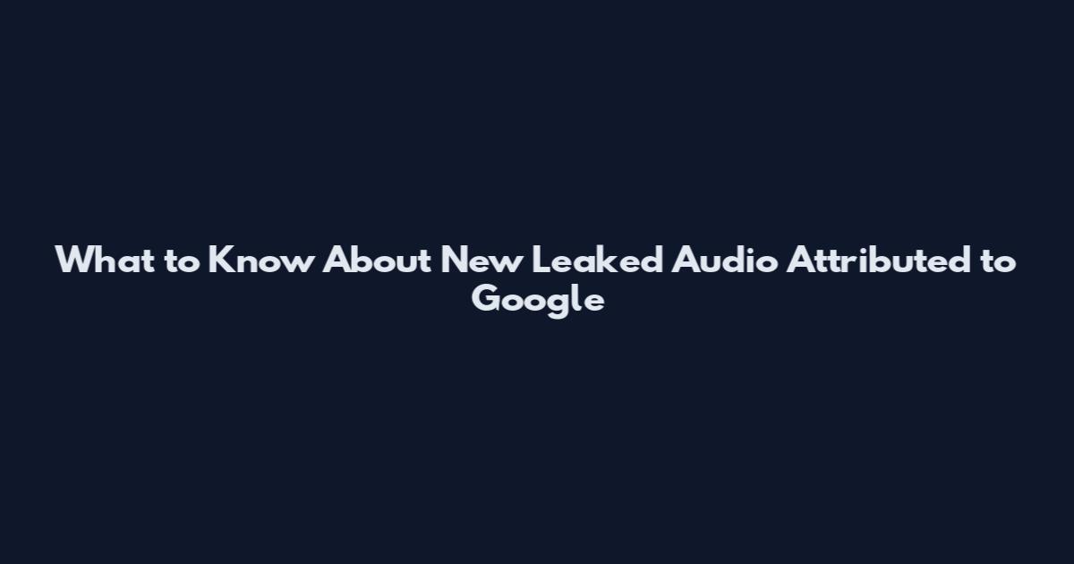 What to Know About New Leaked Audio Attributed to Google