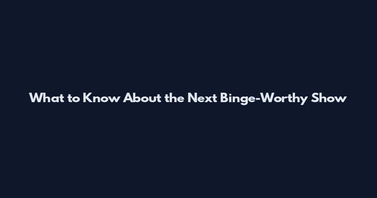 What to Know About the Next Binge-Worthy Show
