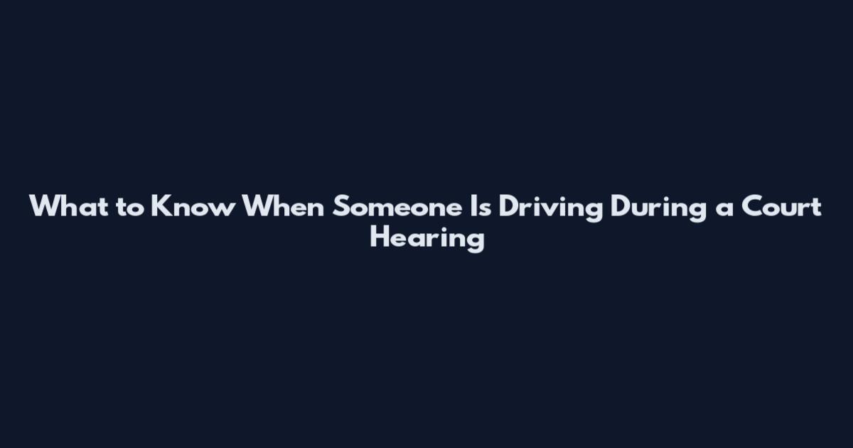 What to Know When Someone Is Driving During a Court Hearing