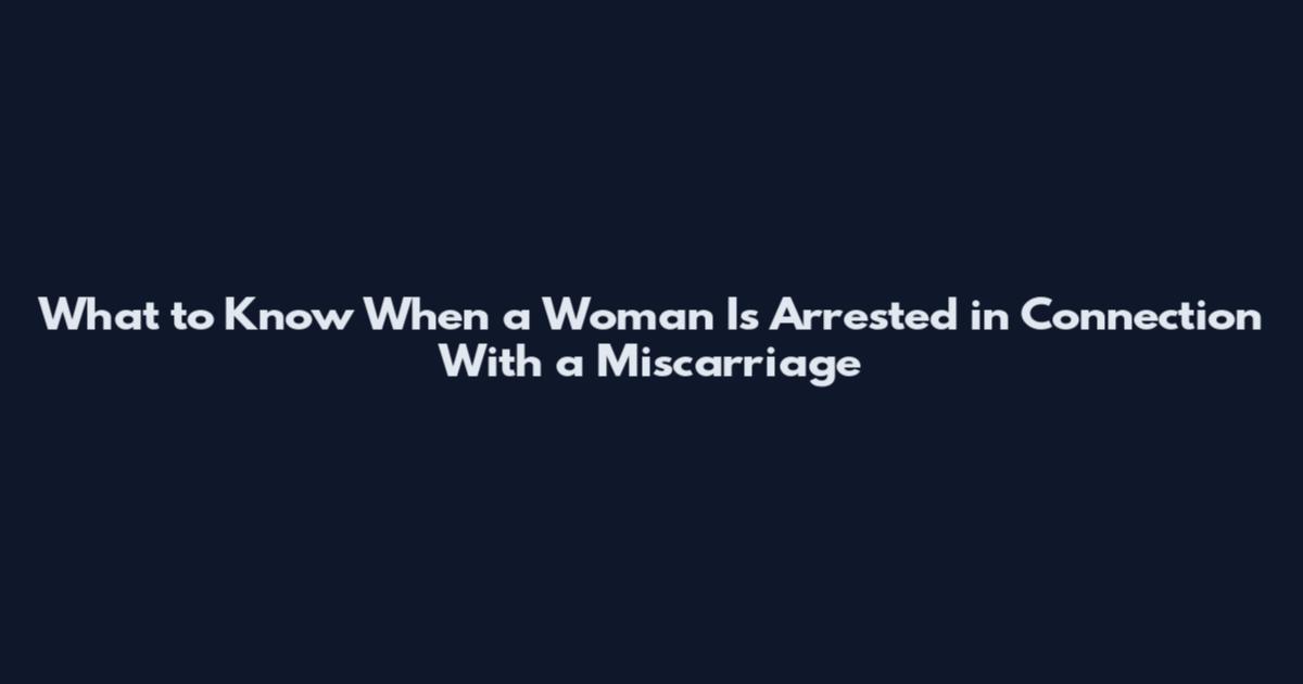 What to Know When a Woman Is Arrested in Connection With a Miscarriage