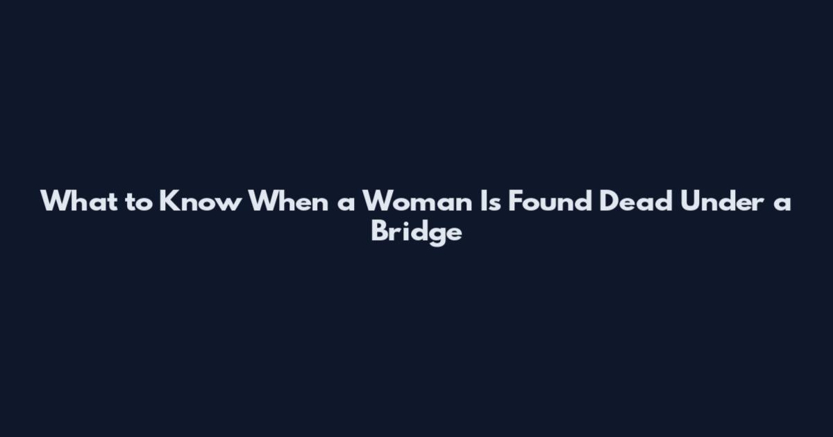 What to Know When a Woman Is Found Dead Under a Bridge