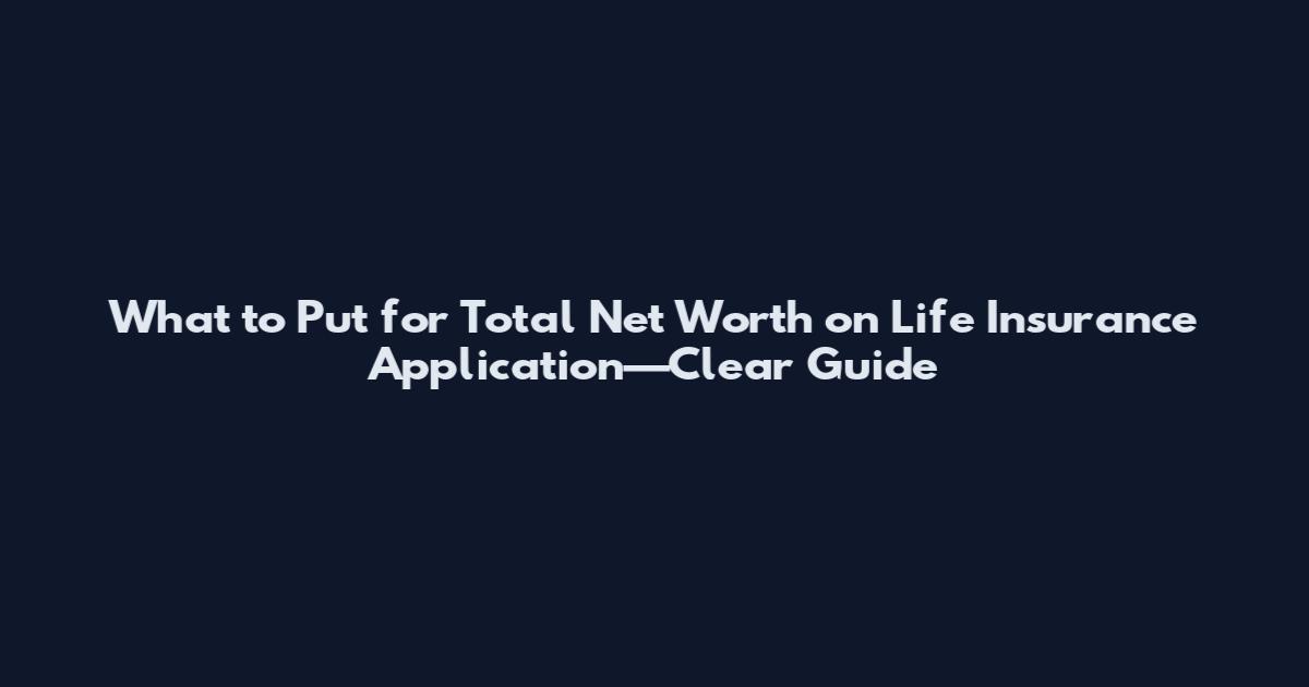 What to Put for Total Net Worth on Life Insurance Application—Clear Guide