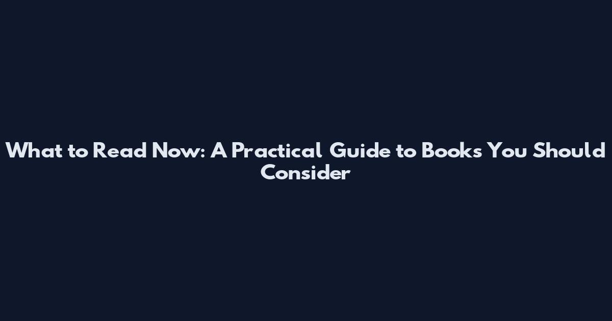 What to Read Now: A Practical Guide to Books You Should Consider