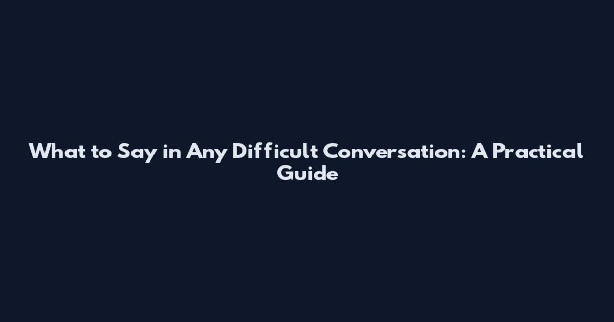 What to Say in Any Difficult Conversation: A Practical Guide