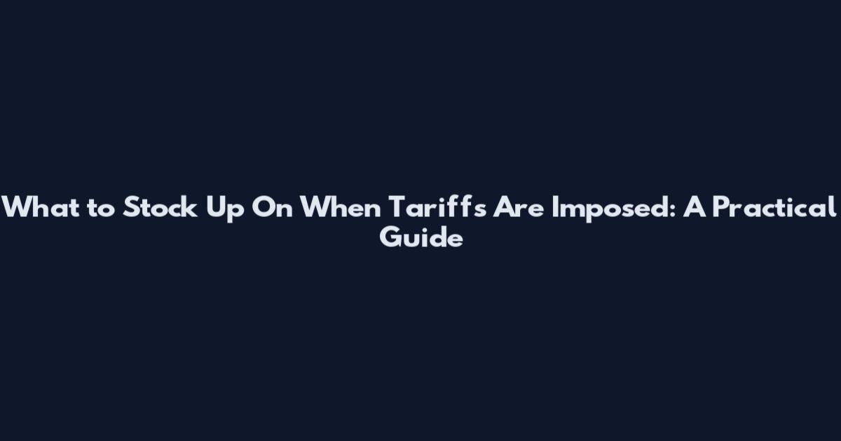 What to Stock Up On When Tariffs Are Imposed: A Practical Guide