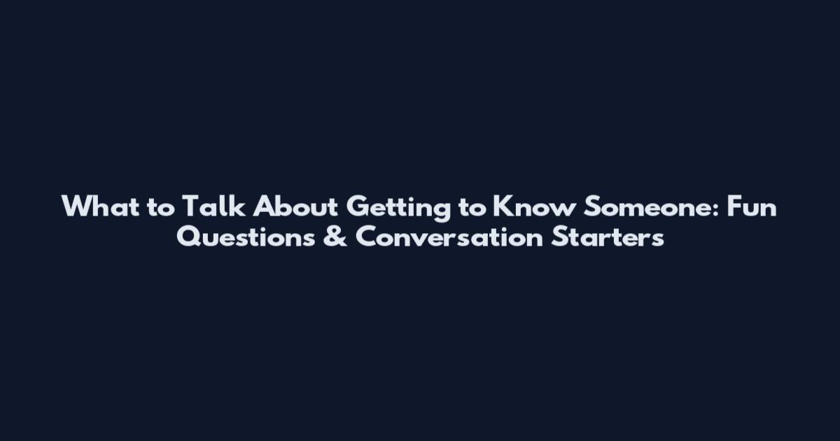 What to Talk About Getting to Know Someone: Fun Questions & Conversation Starters
