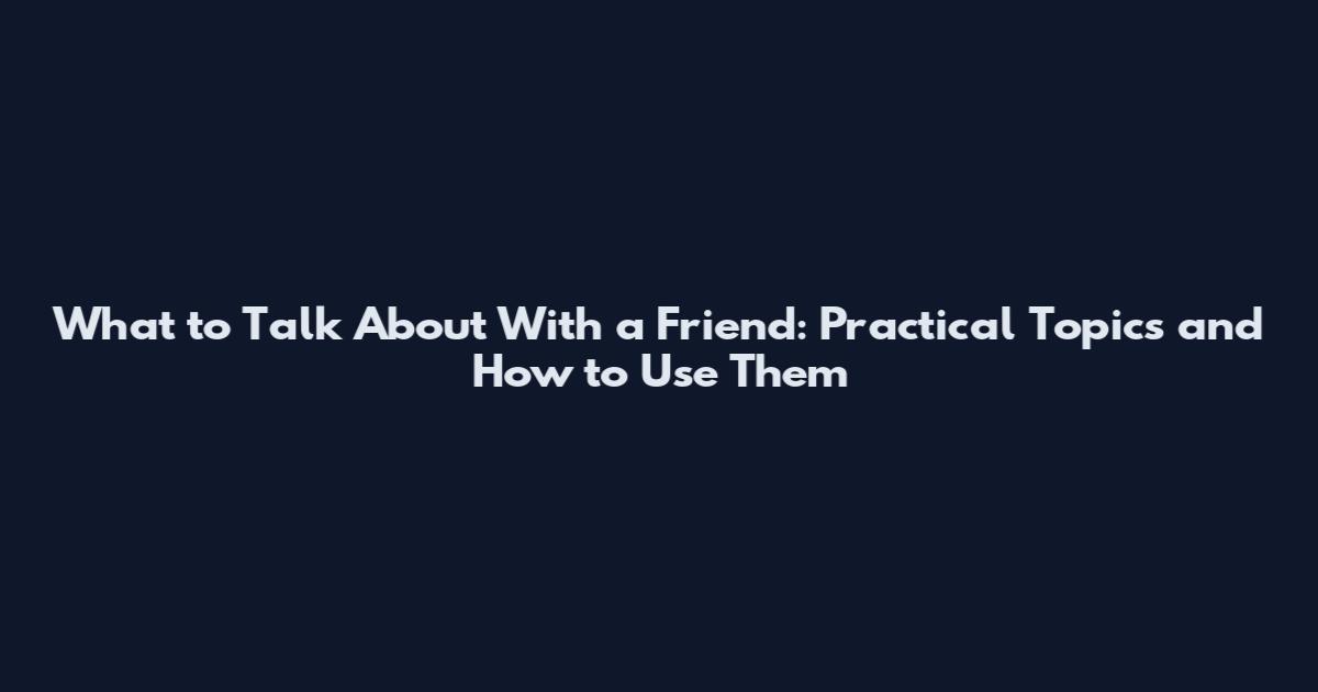 What to Talk About With a Friend: Practical Topics and How to Use Them