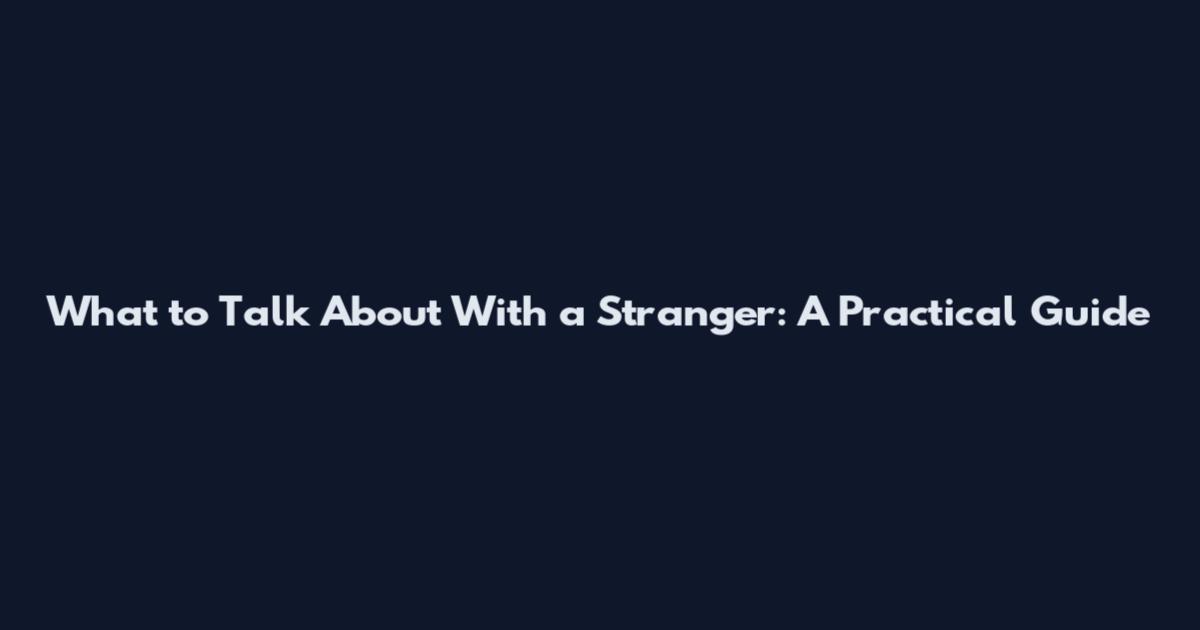What to Talk About With a Stranger: A Practical Guide
