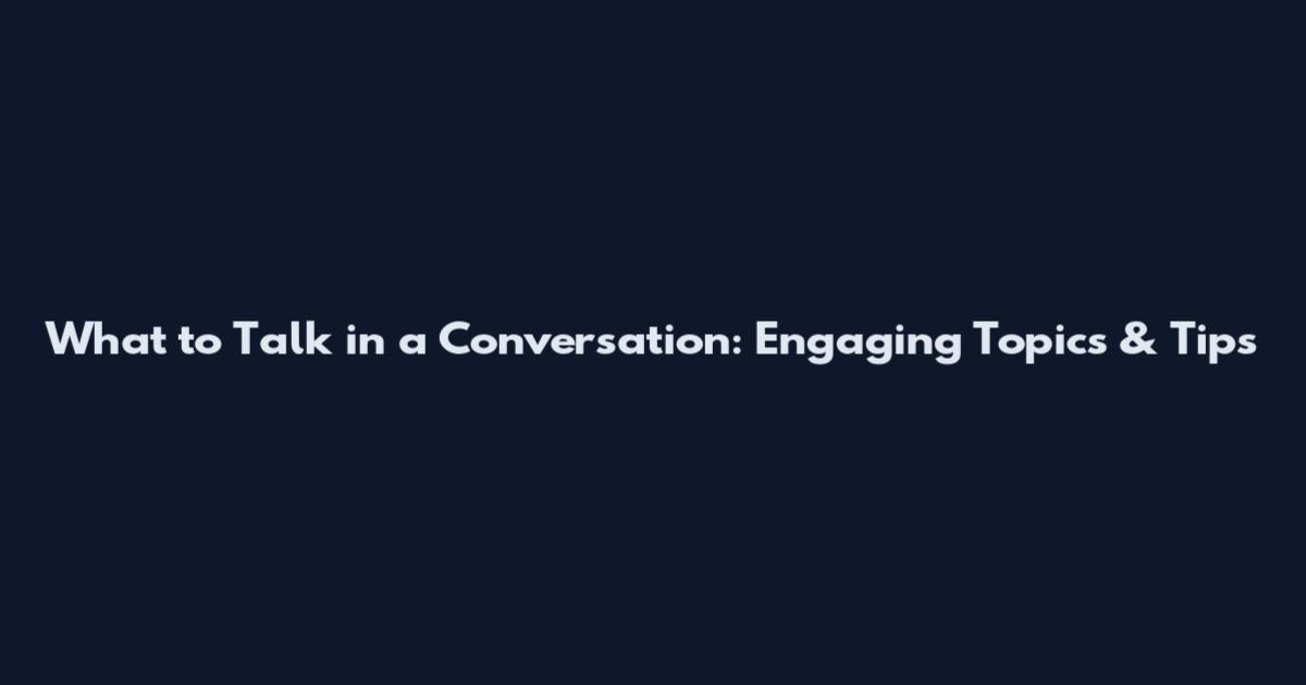 What to Talk in a Conversation: Engaging Topics & Tips
