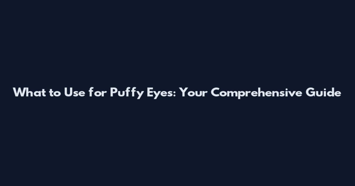 What to Use for Puffy Eyes: Your Comprehensive Guide