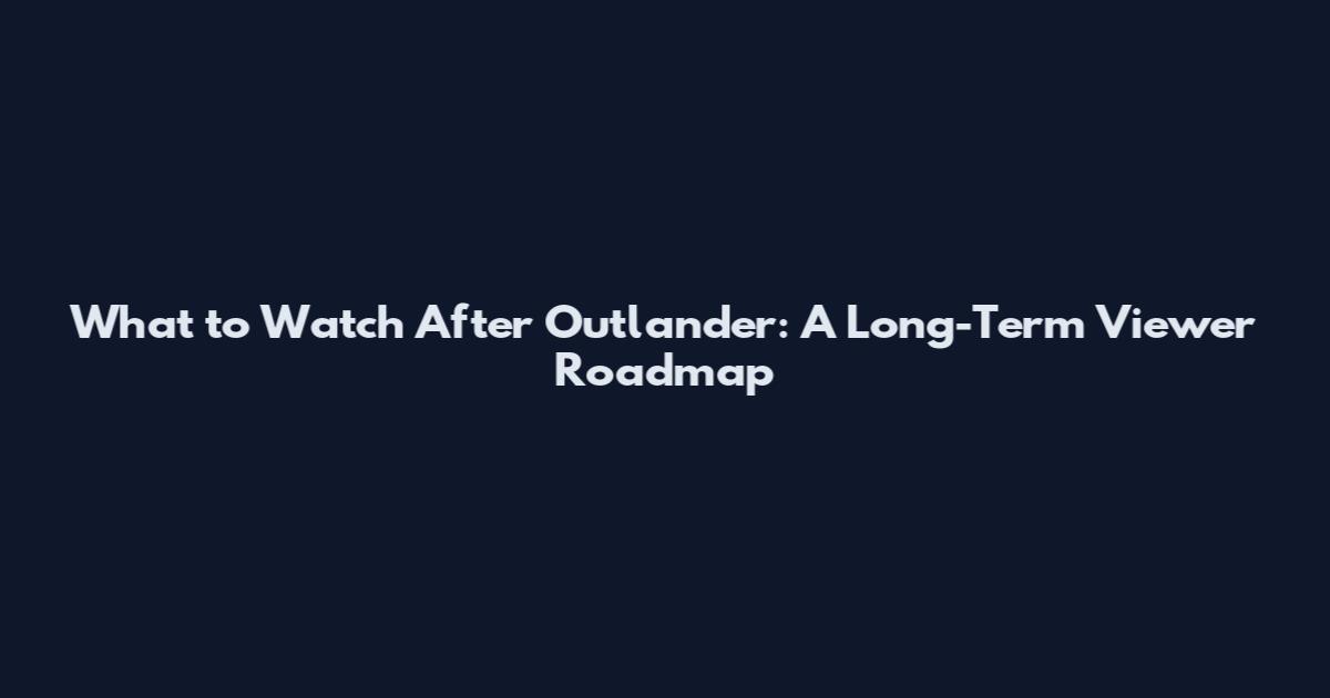 What to Watch After Outlander: A Long-Term Viewer Roadmap