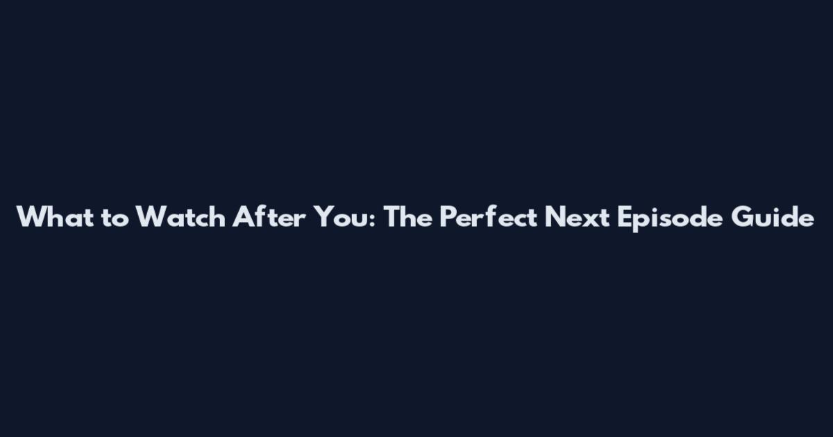 What to Watch After You: The Perfect Next Episode Guide