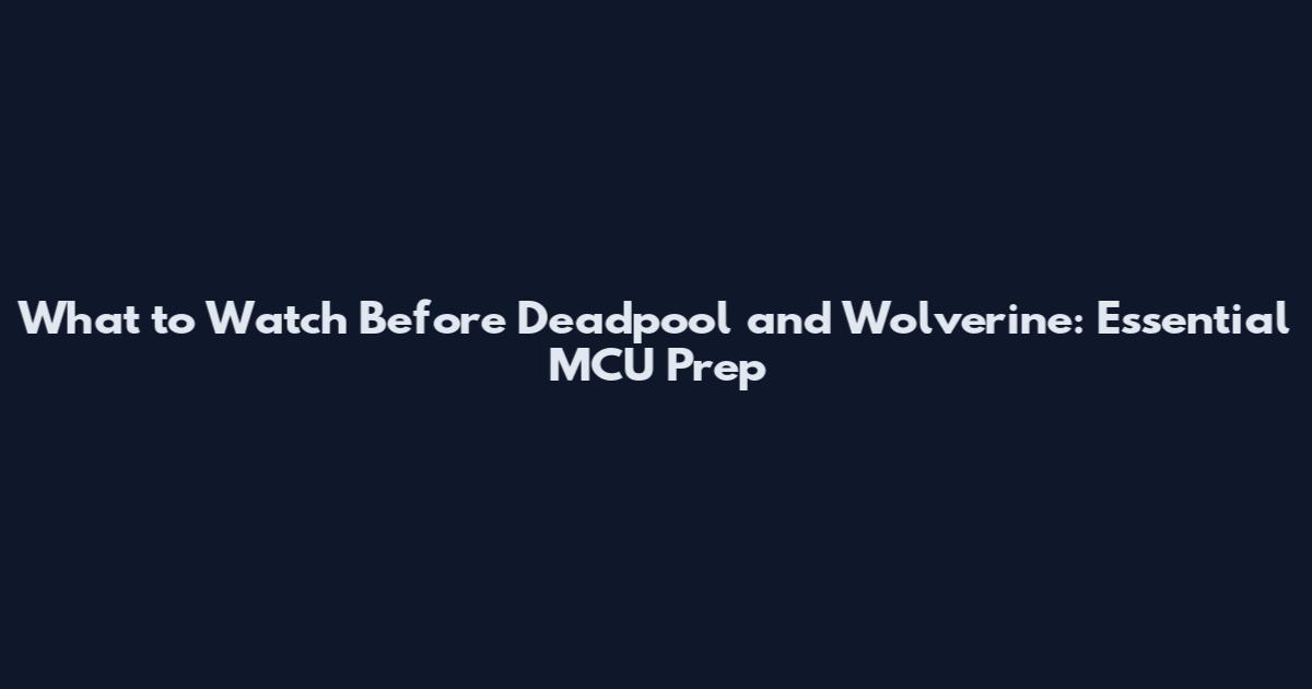 What to Watch Before Deadpool and Wolverine: Essential MCU Prep