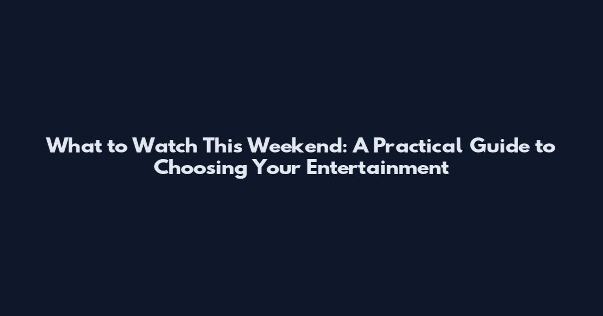 What to Watch This Weekend: A Practical Guide to Choosing Your Entertainment