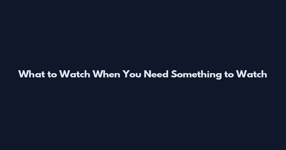 What to Watch When You Need Something to Watch