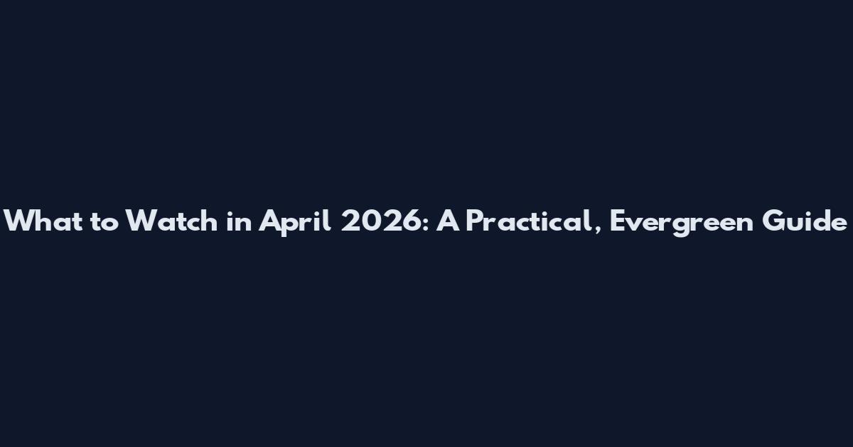What to Watch in April 2026: A Practical, Evergreen Guide