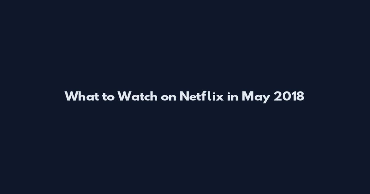 What to Watch on Netflix in May 2018