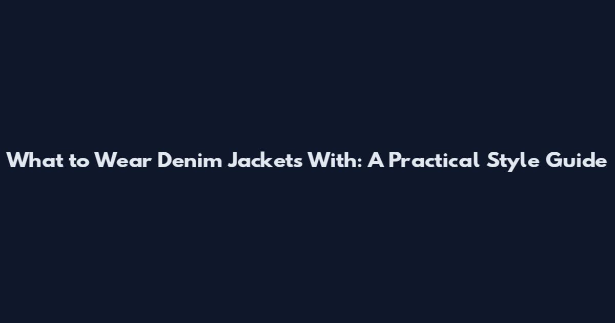 What to Wear Denim Jackets With: A Practical Style Guide