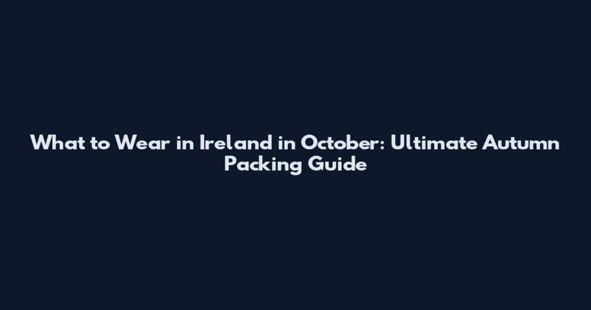 What to Wear in Ireland in October: Ultimate Autumn Packing Guide