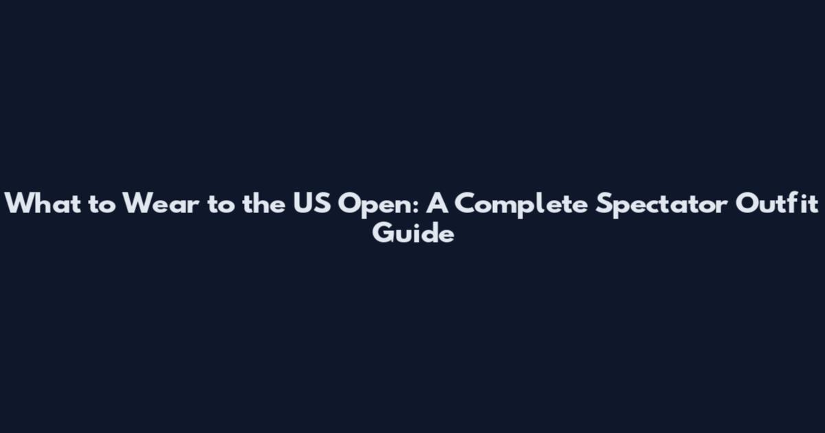 What to Wear to the US Open: A Complete Spectator Outfit Guide