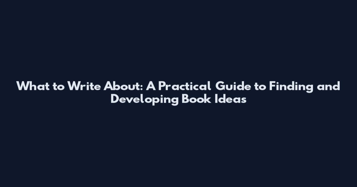 What to Write About: A Practical Guide to Finding and Developing Book Ideas
