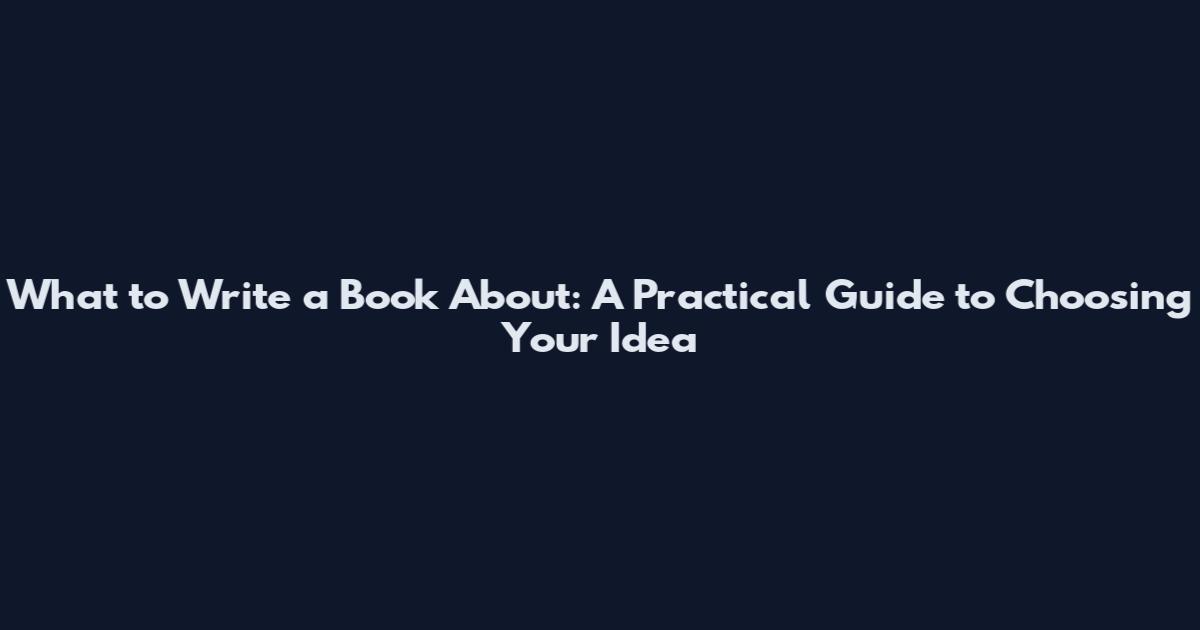 What to Write a Book About: A Practical Guide to Choosing Your Idea