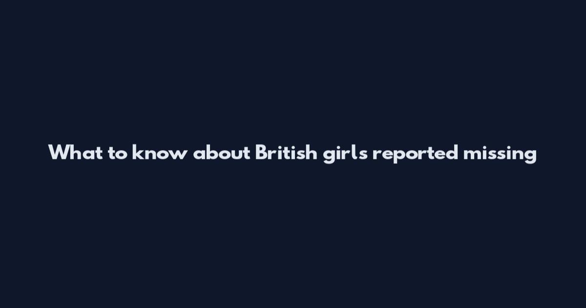 What to know about British girls reported missing