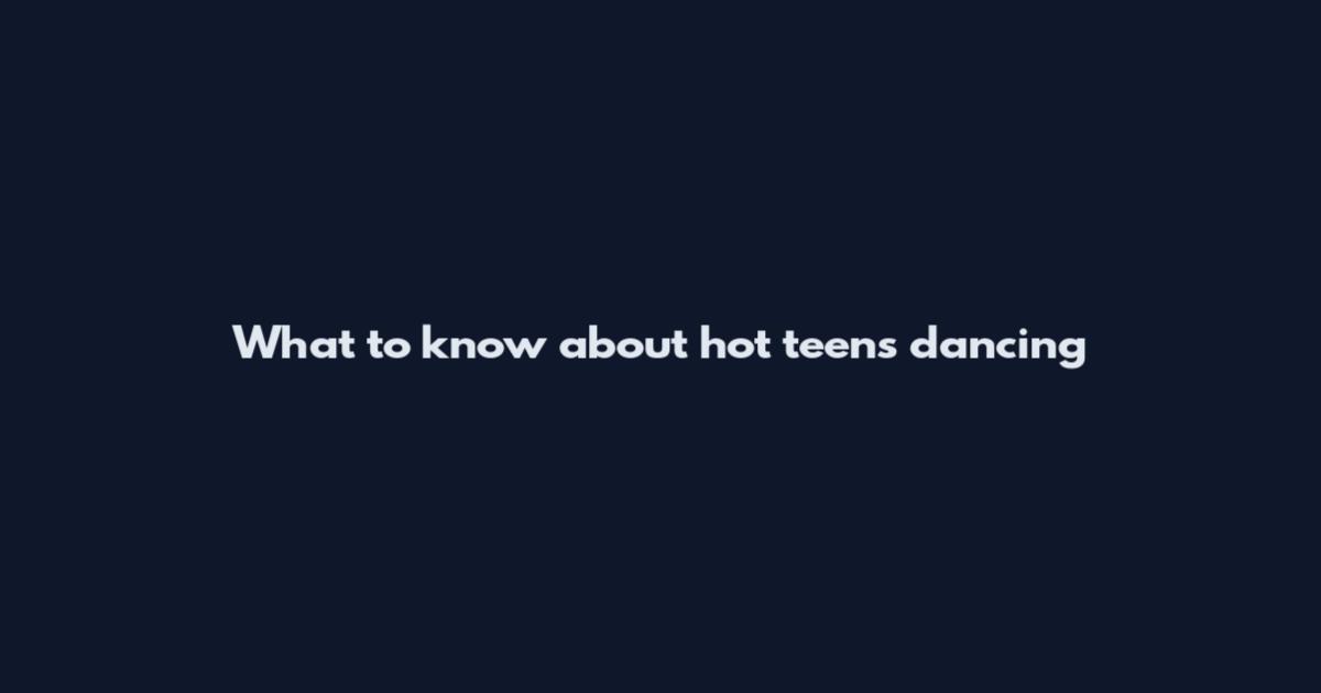 What to know about hot teens dancing