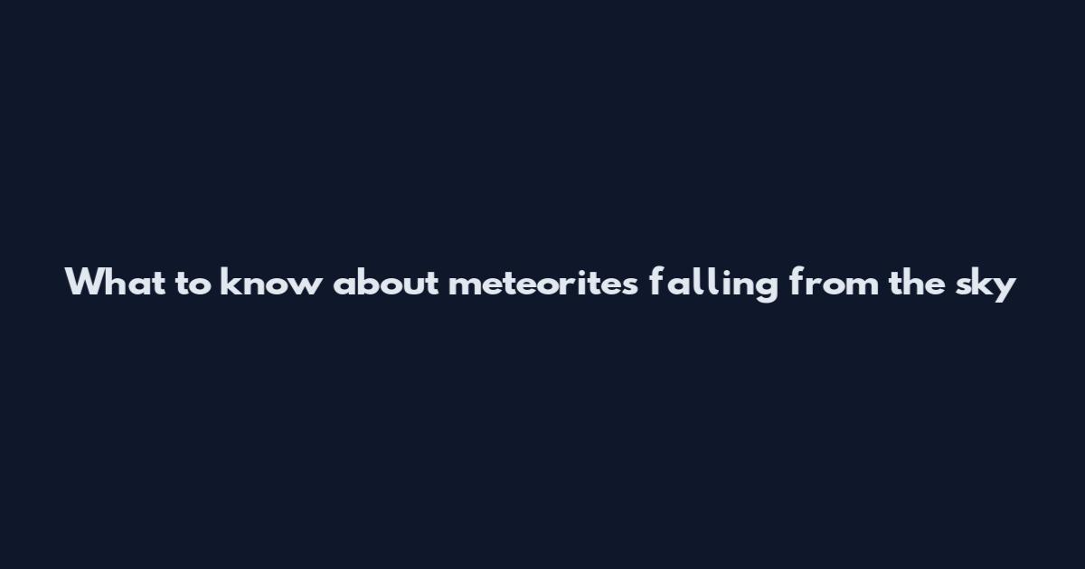 What to know about meteorites falling from the sky