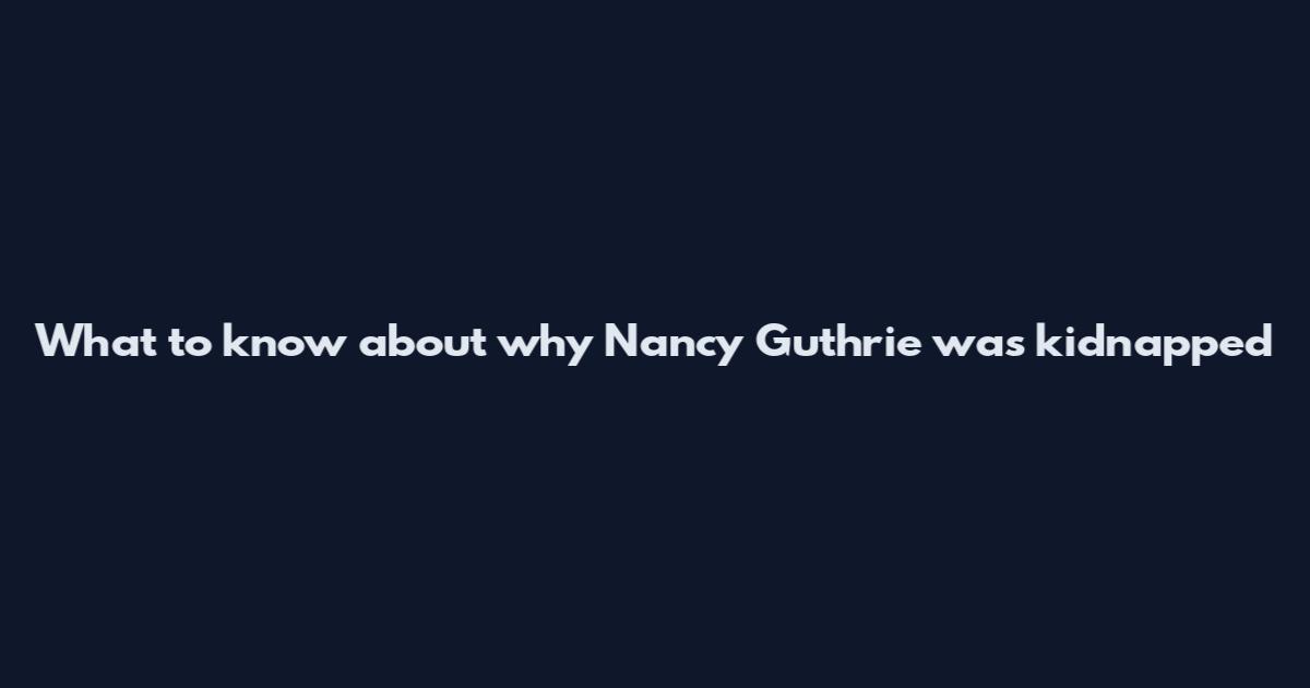 What to know about why Nancy Guthrie was kidnapped