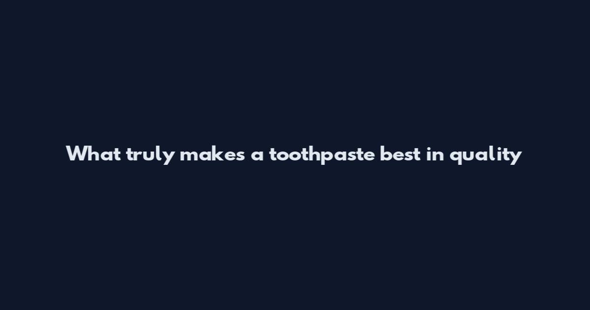What truly makes a toothpaste best in quality