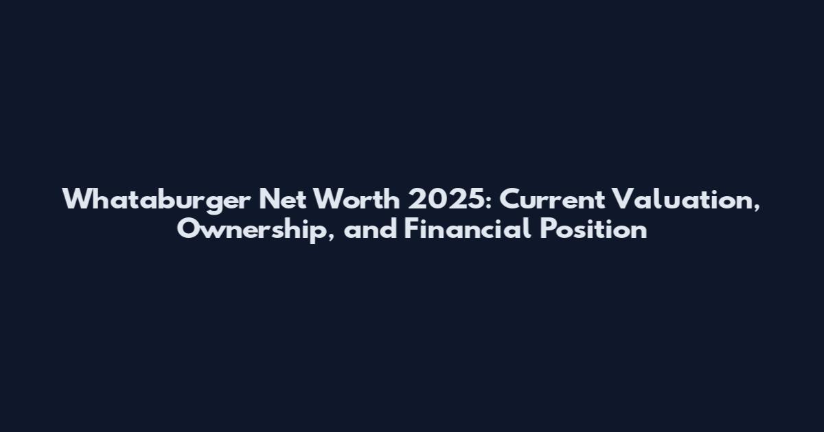 Whataburger Net Worth 2025: Current Valuation, Ownership, and Financial Position