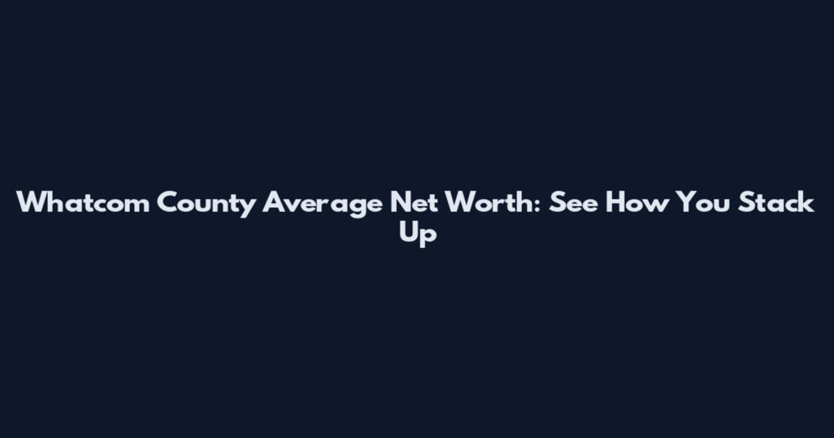 Whatcom County Average Net Worth: See How You Stack Up