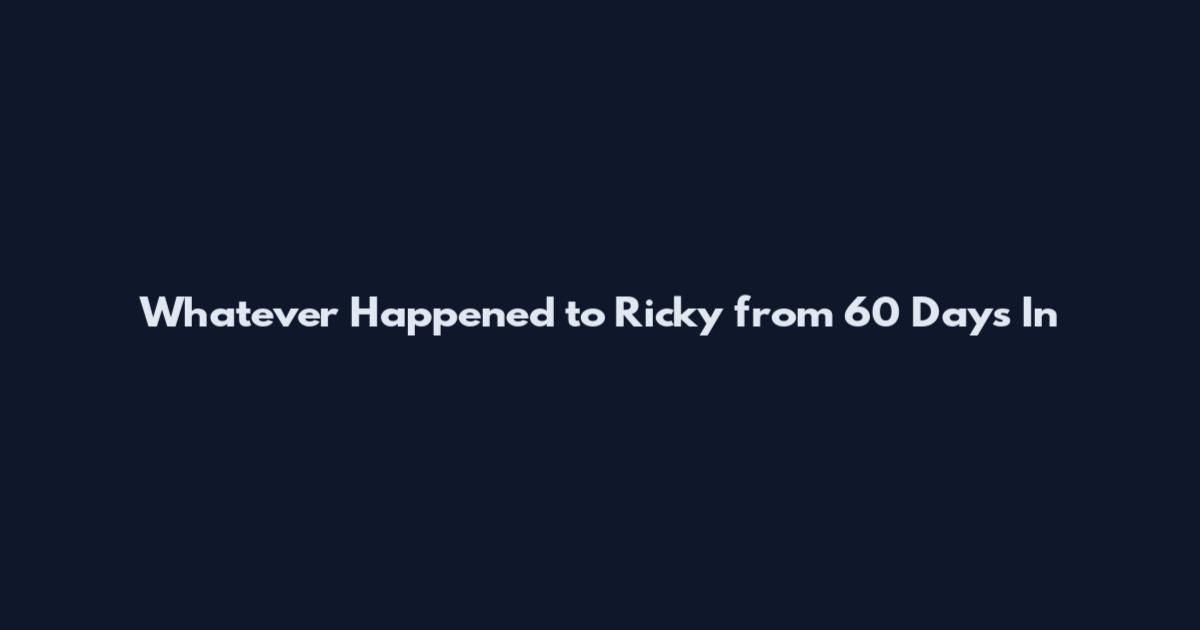 Whatever Happened to Ricky from 60 Days In