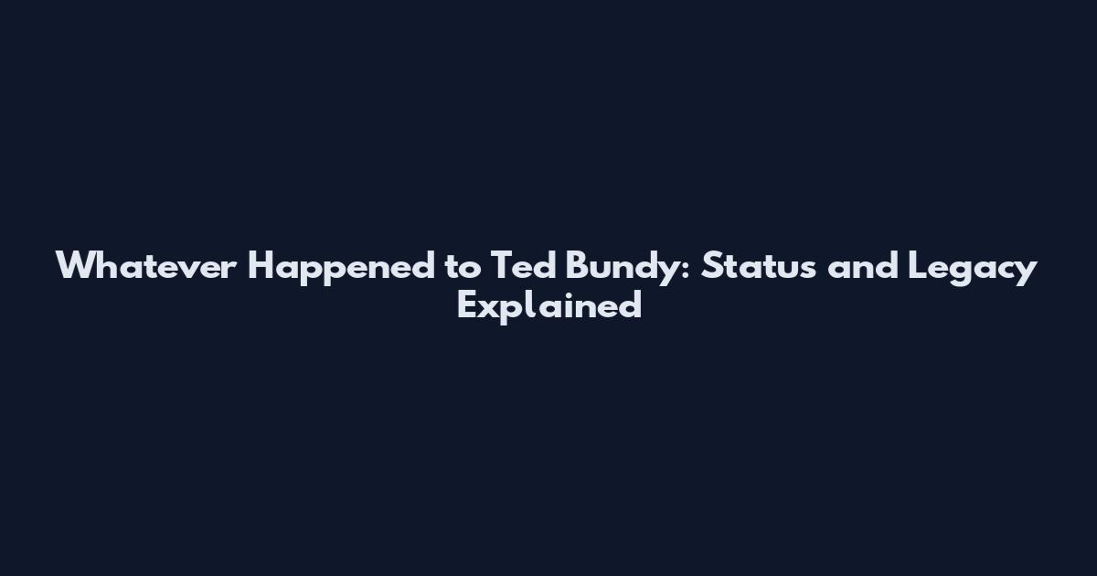 Whatever Happened to Ted Bundy: Status and Legacy Explained