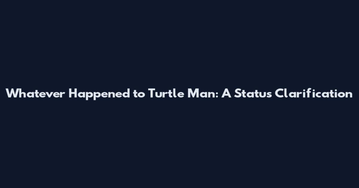 Whatever Happened to Turtle Man: A Status Clarification
