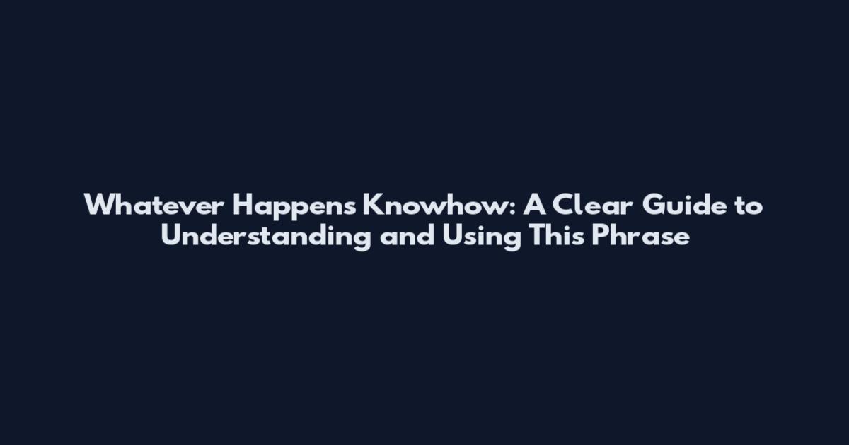 Whatever Happens Knowhow: A Clear Guide to Understanding and Using This Phrase