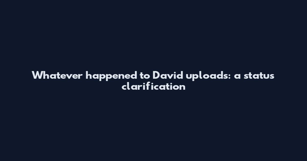 Whatever happened to David uploads: a status clarification