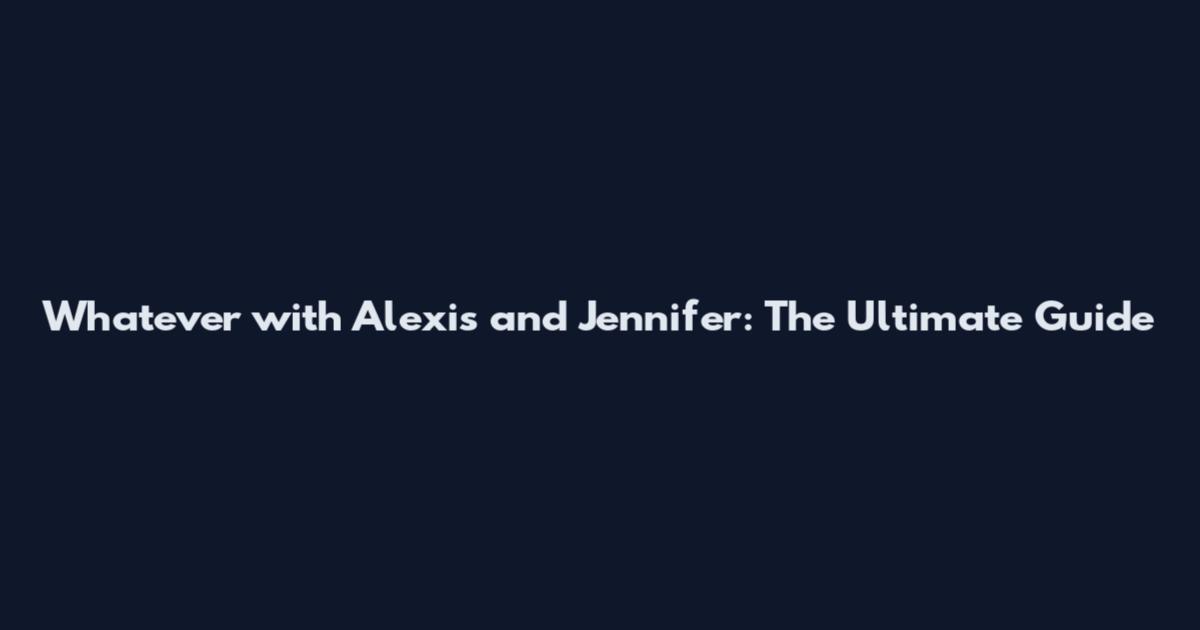 Whatever with Alexis and Jennifer: The Ultimate Guide