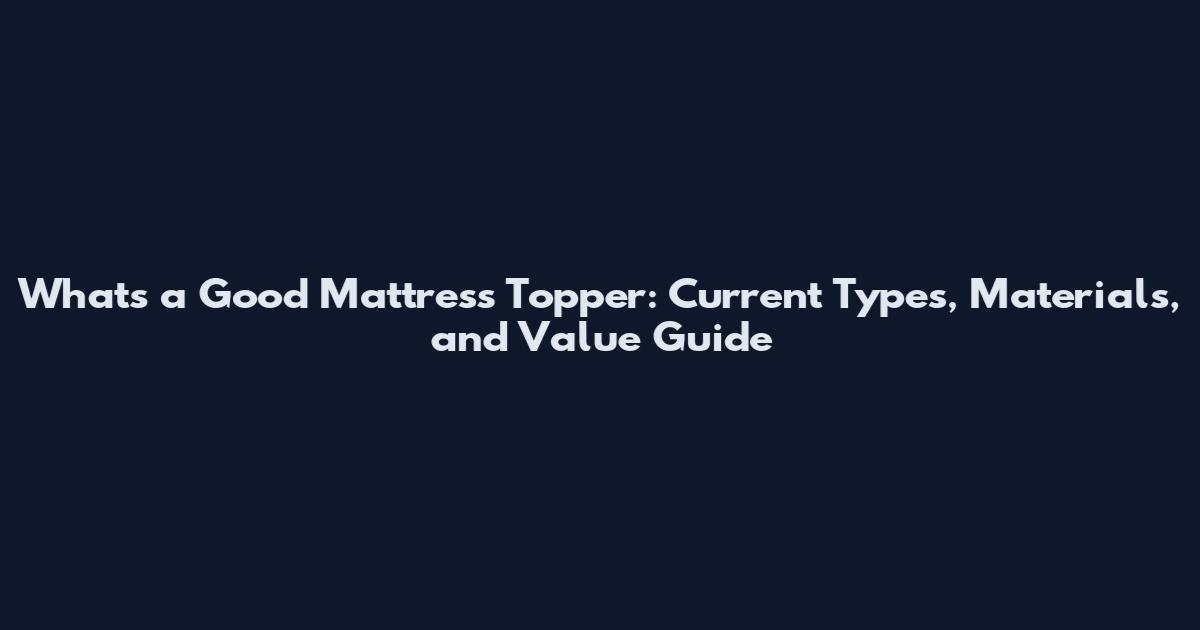 Whats a Good Mattress Topper: Current Types, Materials, and Value Guide