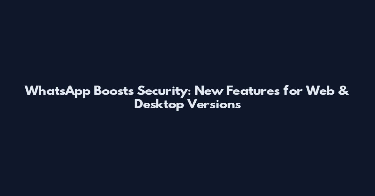 WhatsApp Boosts Security: New Features for Web & Desktop Versions