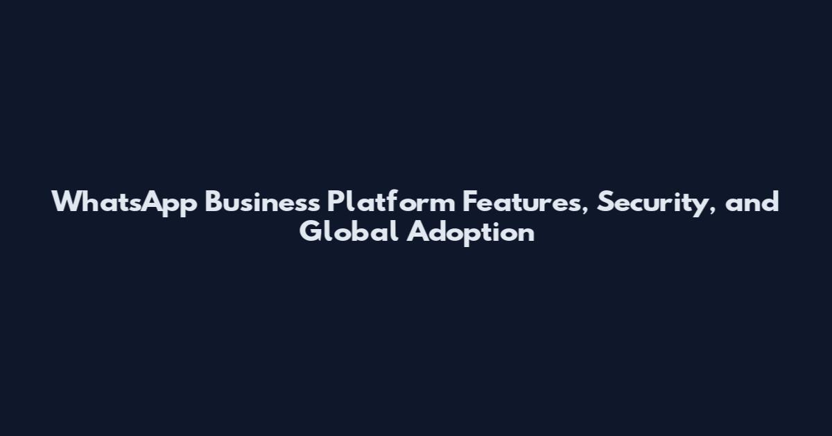 WhatsApp Business Platform Features, Security, and Global Adoption
