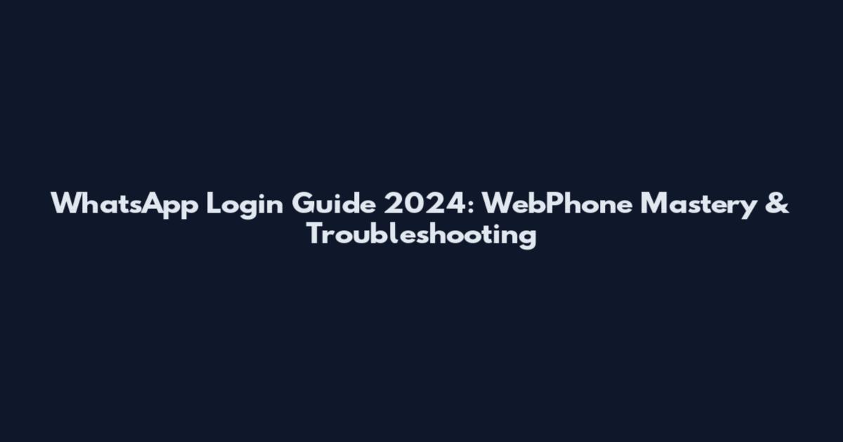 WhatsApp Login Guide 2024: WebPhone Mastery & Troubleshooting