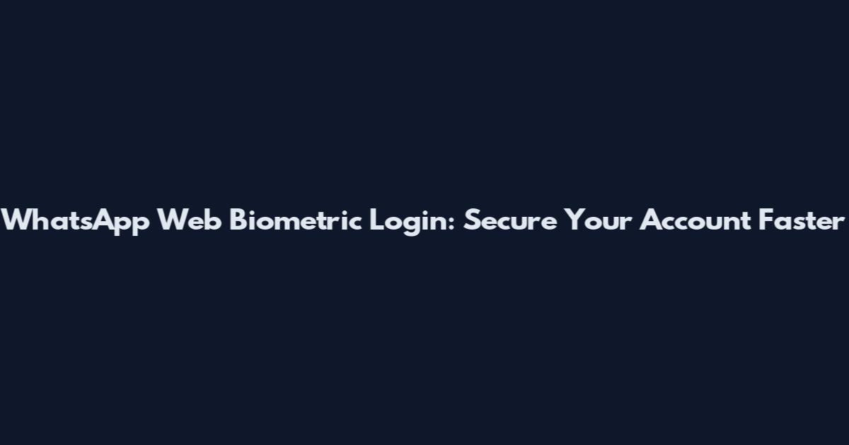 WhatsApp Web Biometric Login: Secure Your Account Faster