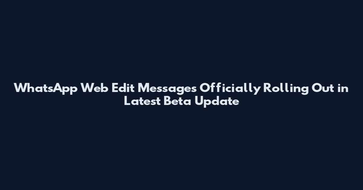 WhatsApp Web Edit Messages Officially Rolling Out in Latest Beta Update