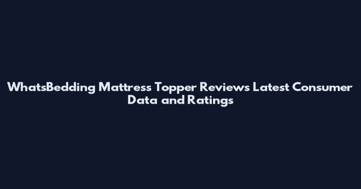 WhatsBedding Mattress Topper Reviews Latest Consumer Data and Ratings