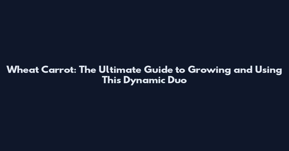 Wheat Carrot: The Ultimate Guide to Growing and Using This Dynamic Duo