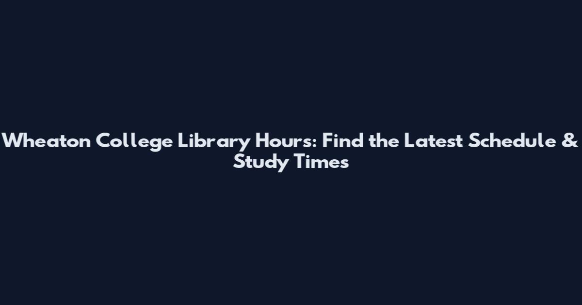 Wheaton College Library Hours: Find the Latest Schedule & Study Times