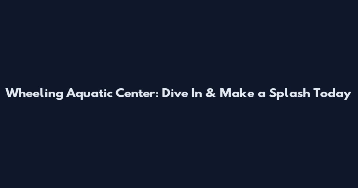 Wheeling Aquatic Center: Dive In & Make a Splash Today